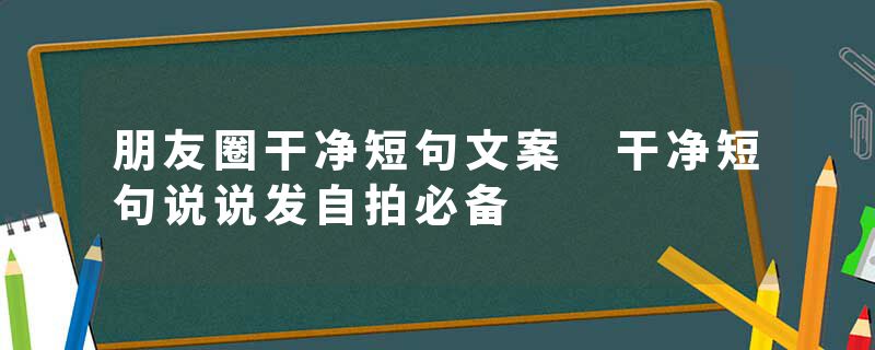 朋友圈干净短句文案 干净短句说说发自拍必备