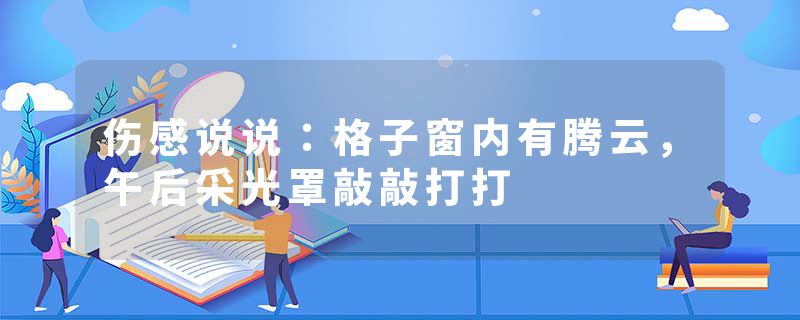 伤感说说：格子窗内有腾云，午后采光罩敲敲打打