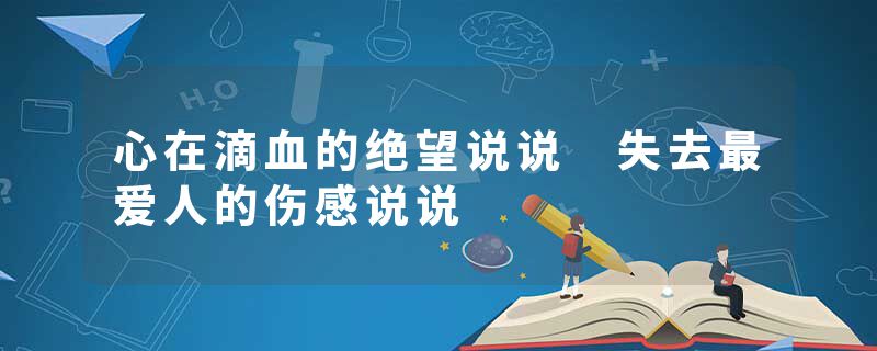 心在滴血的绝望说说 失去最爱人的伤感说说