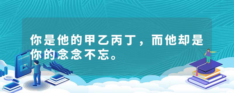 你是他的甲乙丙丁，而他却是你的念念不忘。