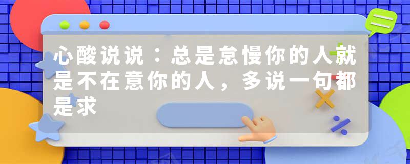 心酸说说：总是怠慢你的人就是不在意你的人，多说一句都是求