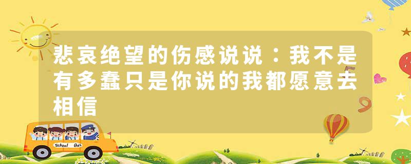 悲哀绝望的伤感说说：我不是有多蠢只是你说的我都愿意去相信