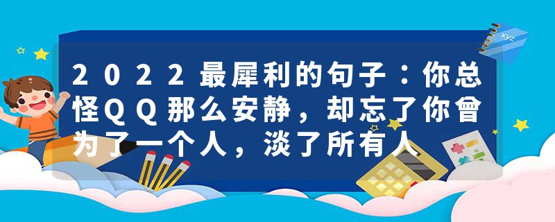 2022最犀利的句子：你总怪QQ那么安静，却忘了你曾为了一个人，淡了所有人