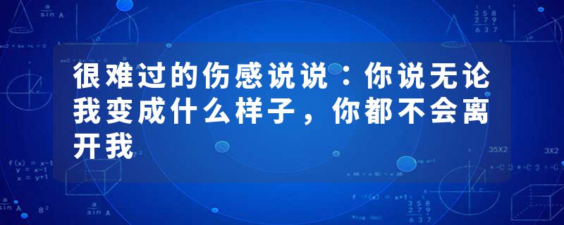 很难过的伤感说说：你说无论我变成什么样子，你都不会离开我