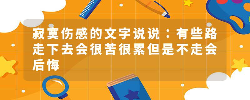 寂寞伤感的文字说说：有些路走下去会很苦很累但是不走会后悔