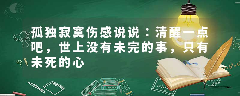 孤独寂寞伤感说说：清醒一点吧，世上没有未完的事，只有未死的心