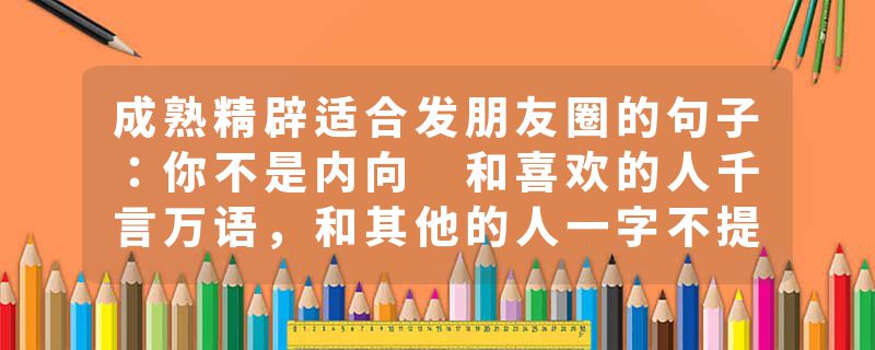 成熟精辟适合发朋友圈的句子：你不是内向 和喜欢的人千言万语，和其他的人一字不提