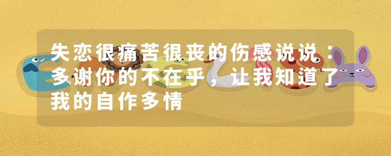 失恋很痛苦很丧的伤感说说：多谢你的不在乎，让我知道了我的自作多情