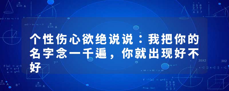 个性伤心欲绝说说：我把你的名字念一千遍，你就出现好不好