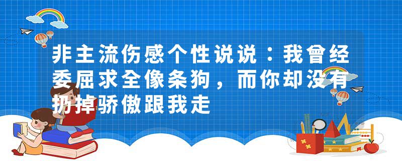 非主流伤感个性说说：我曾经委屈求全像条狗，而你却没有扔掉骄傲跟我走