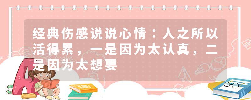 经典伤感说说心情：人之所以活得累，一是因为太认真，二是因为太想要