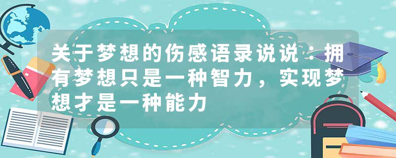 关于梦想的伤感语录说说：拥有梦想只是一种智力，实现梦想才是一种能力