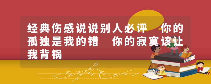 经典伤感说说别人必评 你的孤独是我的错 你的寂寞该让我背锅