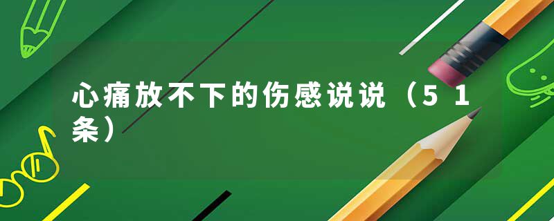 心痛放不下的伤感说说（51条）