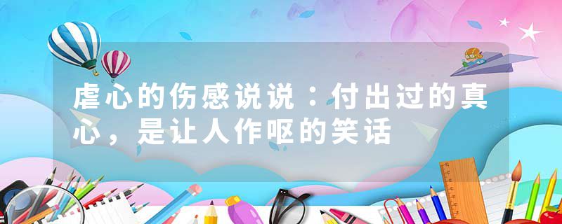 虐心的伤感说说：付出过的真心，是让人作呕的笑话