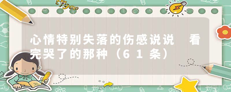 心情特别失落的伤感说说 看完哭了的那种（61条）