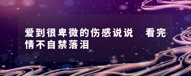 爱到很卑微的伤感说说 看完情不自禁落泪