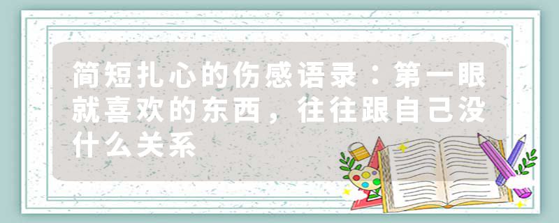 简短扎心的伤感语录：第一眼就喜欢的东西，往往跟自己没什么关系