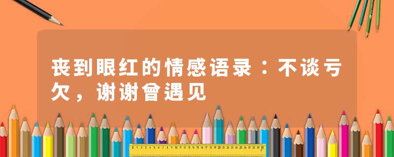 丧到眼红的情感语录：不谈亏欠，谢谢曾遇见