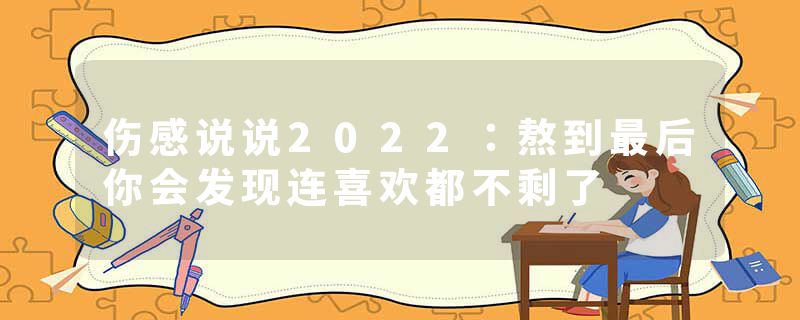 伤感说说2022：熬到最后你会发现连喜欢都不剩了