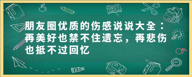 朋友圈优质的伤感说说大全：再美好也禁不住遗忘，再悲伤也抵不过回忆