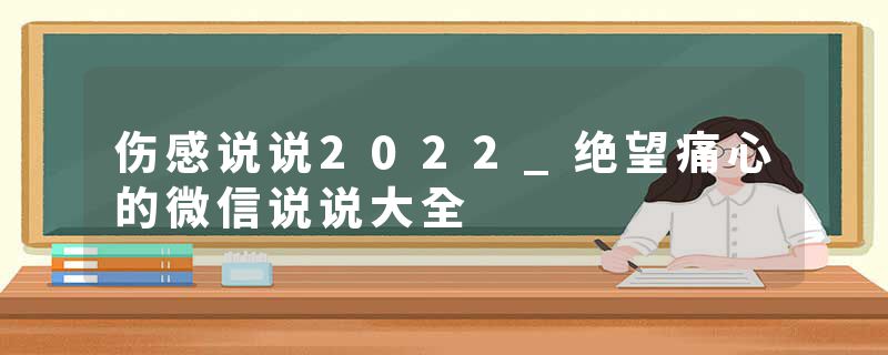 伤感说说2022_绝望痛心的微信说说大全