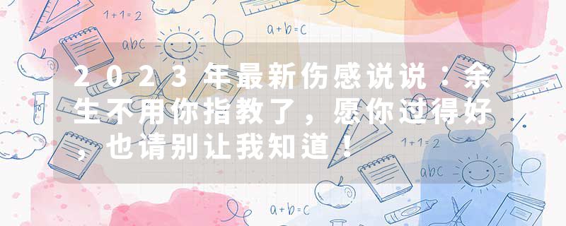 2023年最新伤感说说：余生不用你指教了，愿你过得好，也请别让我知道！