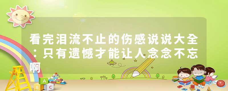 看完泪流不止的伤感说说大全：只有遗憾才能让人念念不忘啊