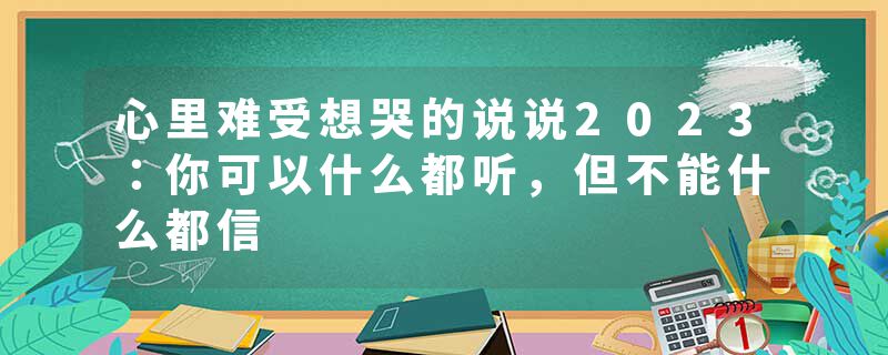 心里难受想哭的说说2023：你可以什么都听，但不能什么都信