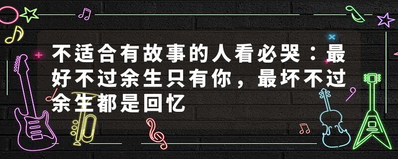 不适合有故事的人看必哭：最好不过余生只有你，最坏不过余生都是回忆