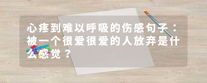 心疼到难以呼吸的伤感句子：被一个很爱很爱的人放弃是什么感觉？