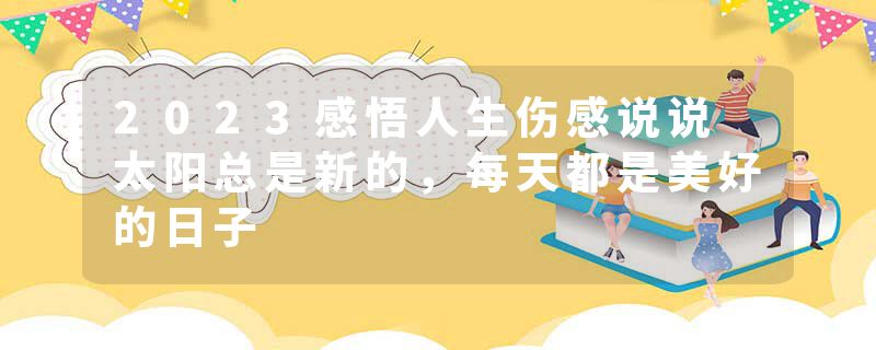 2023感悟人生伤感说说 太阳总是新的，每天都是美好的日子