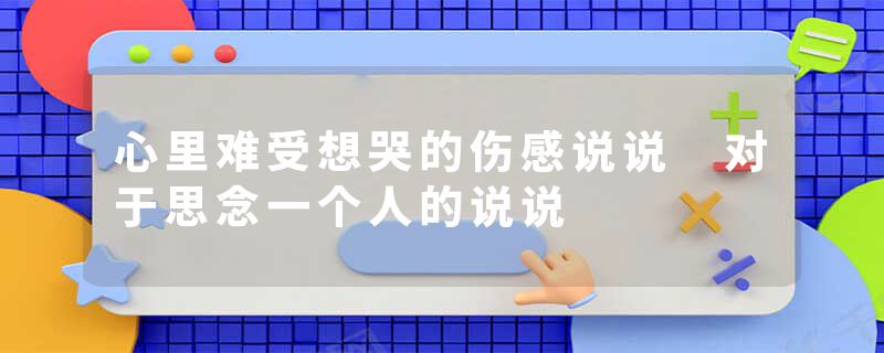 心里难受想哭的伤感说说 对于思念一个人的说说