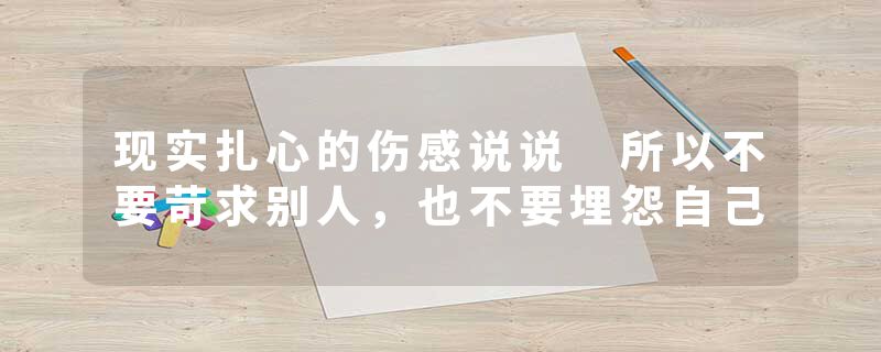 现实扎心的伤感说说 所以不要苛求别人，也不要埋怨自己