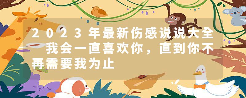 2023年最新伤感说说大全 我会一直喜欢你，直到你不再需要我为止