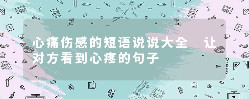 心痛伤感的短语说说大全 让对方看到心疼的句子