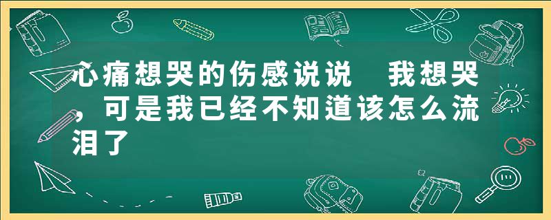 心痛想哭的伤感说说 我想哭，可是我已经不知道该怎么流泪了