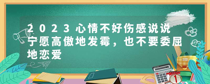 2023心情不好伤感说说 宁愿高傲地发霉，也不要委屈地恋爱