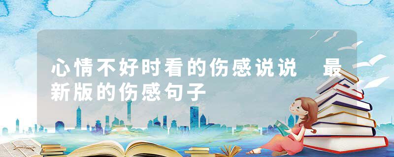心情不好时看的伤感说说 最新版的伤感句子
