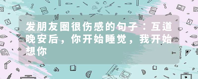 发朋友圈很伤感的句子：互道晚安后，你开始睡觉，我开始想你