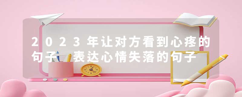 2023年让对方看到心疼的句子 表达心情失落的句子