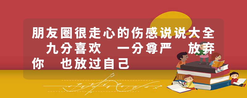 朋友圈很走心的伤感说说大全 九分喜欢 一分尊严 放弃你 也放过自己