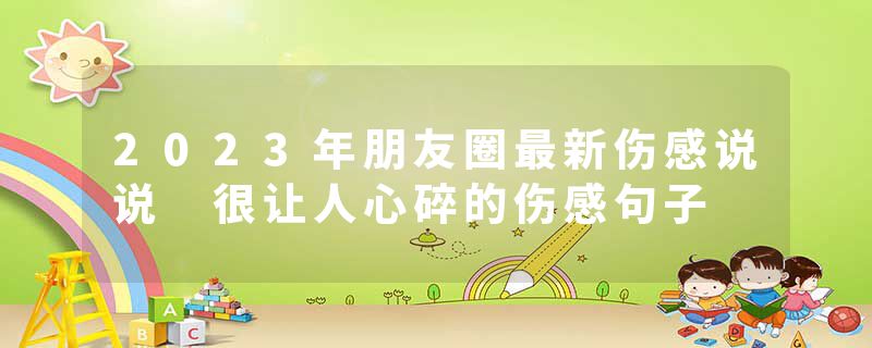 2023年朋友圈最新伤感说说 很让人心碎的伤感句子