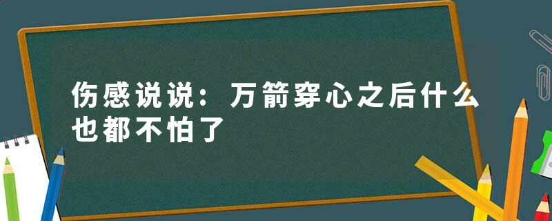 伤感说说:万箭穿心之后什么也都不怕了