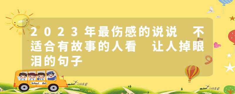 2023年最伤感的说说 不适合有故事的人看 让人掉眼泪的句子