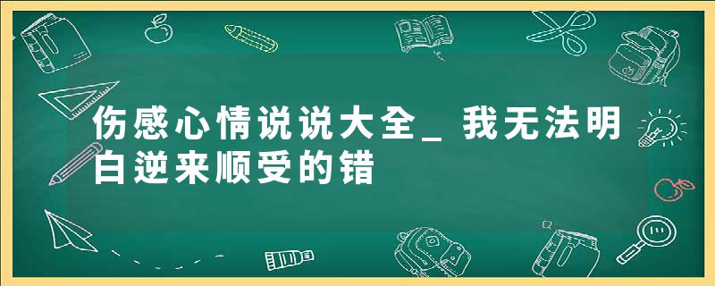 伤感心情说说大全_我无法明白逆来顺受的错