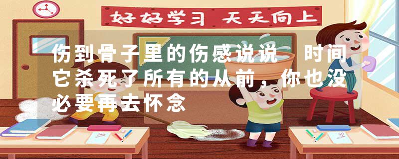 伤到骨子里的伤感说说 时间它杀死了所有的从前，你也没必要再去怀念