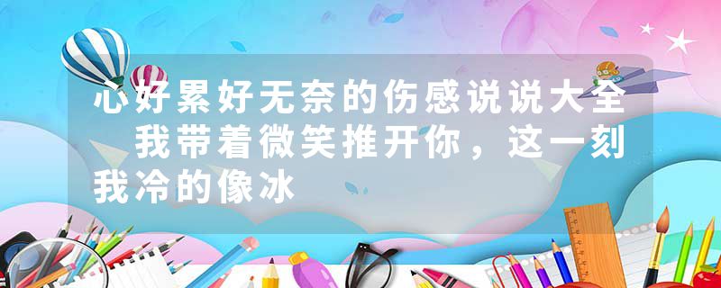 心好累好无奈的伤感说说大全 我带着微笑推开你，这一刻我冷的像冰