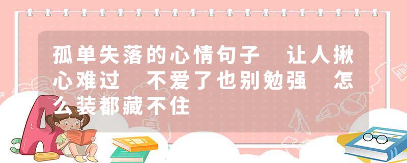 孤单失落的心情句子 让人揪心难过 不爱了也别勉强 怎么装都藏不住