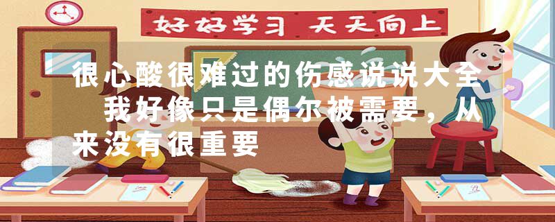 很心酸很难过的伤感说说大全 我好像只是偶尔被需要，从来没有很重要